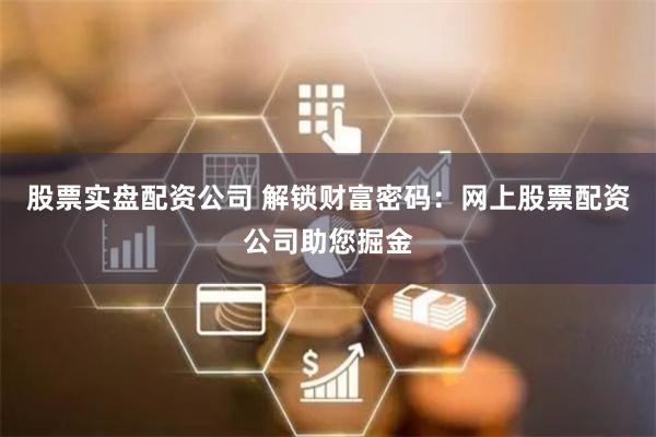 股票实盘配资公司 解锁财富密码：网上股票配资公司助您掘金