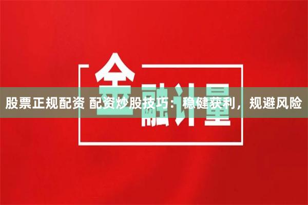 股票正规配资 配资炒股技巧：稳健获利，规避风险