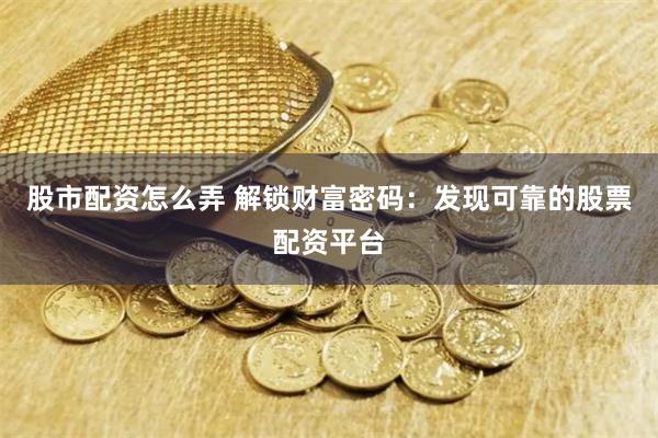 股市配资怎么弄 解锁财富密码：发现可靠的股票配资平台
