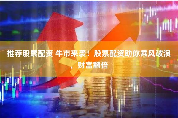 推荐股票配资 牛市来袭！股票配资助你乘风破浪，财富翻倍
