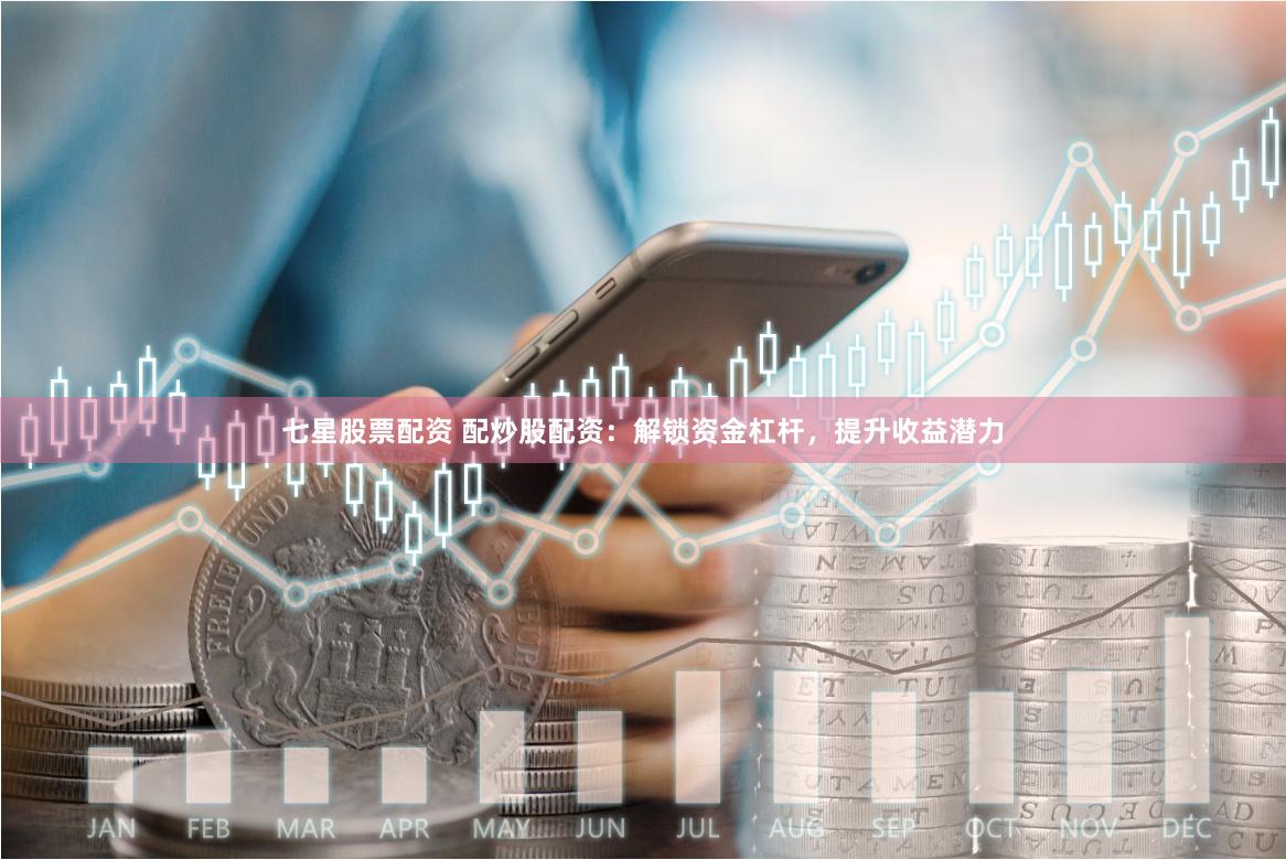 七星股票配资 配炒股配资：解锁资金杠杆，提升收益潜力