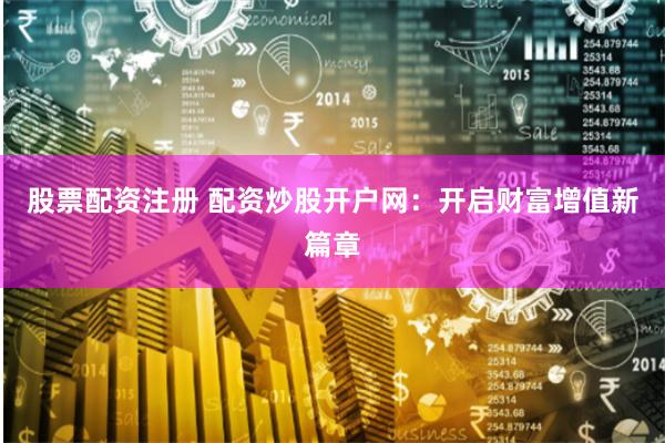 股票配资注册 配资炒股开户网：开启财富增值新篇章