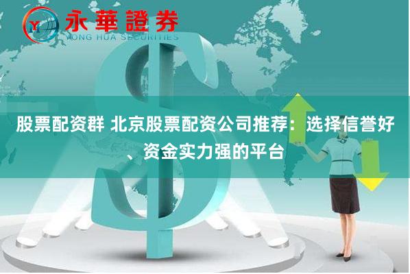 股票配资群 北京股票配资公司推荐：选择信誉好、资金实力强的平台