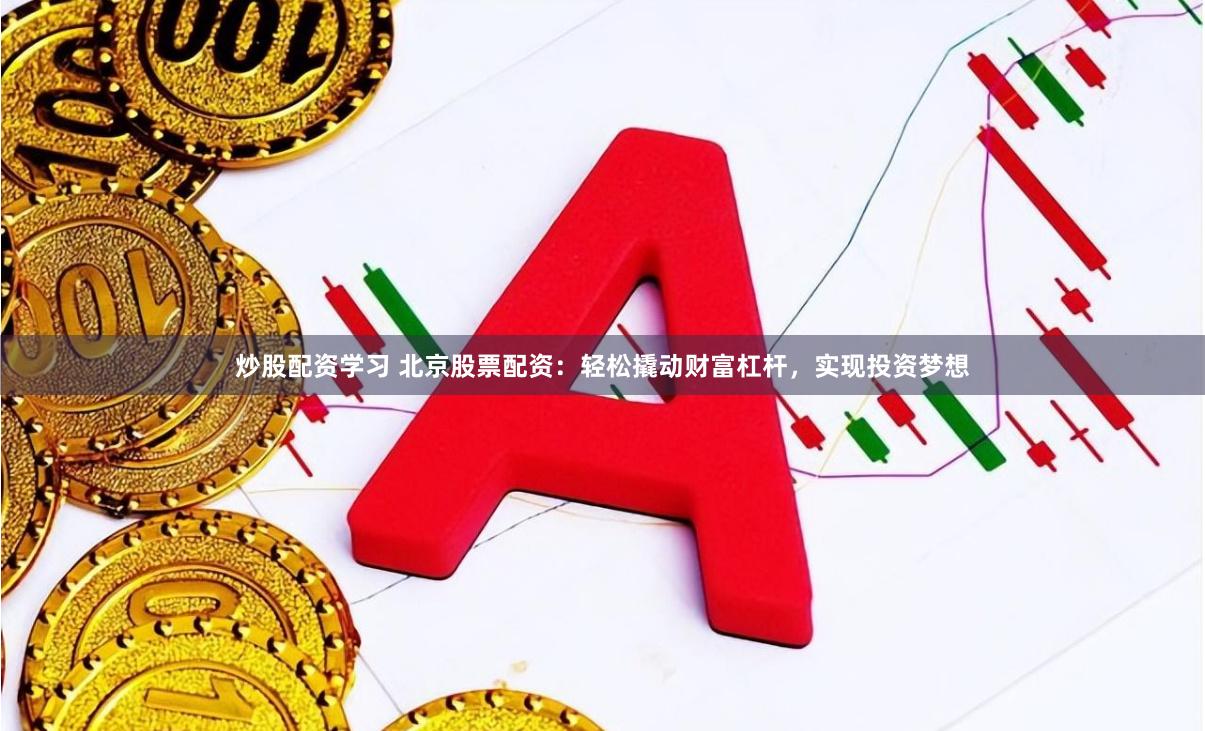炒股配资学习 北京股票配资：轻松撬动财富杠杆，实现投资梦想