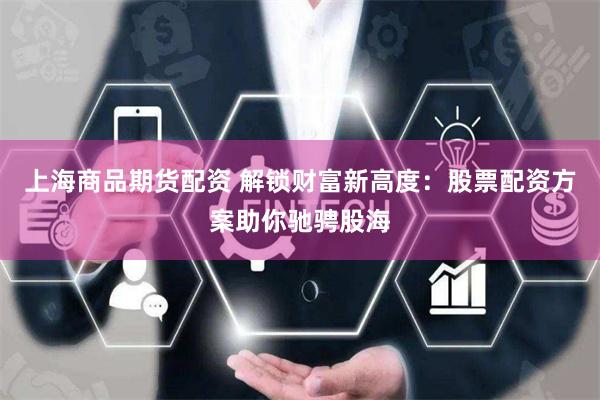 上海商品期货配资 解锁财富新高度：股票配资方案助你驰骋股海