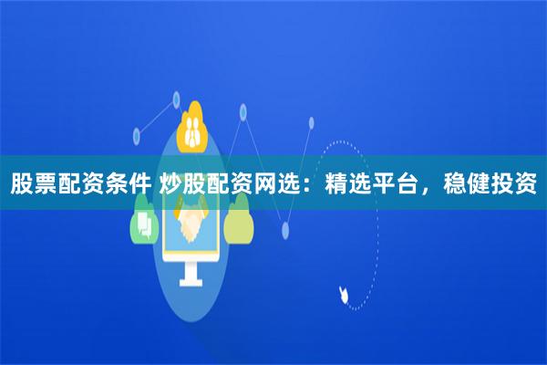 股票配资条件 炒股配资网选：精选平台，稳健投资