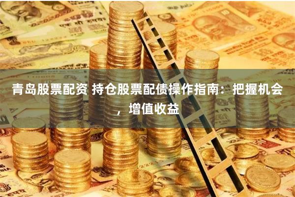 青岛股票配资 持仓股票配债操作指南：把握机会，增值收益
