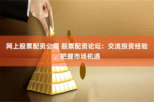 网上股票配资公司 股票配资论坛：交流投资经验，把握市场机遇