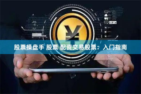 股票操盘手 股票 配资交易股票：入门指南