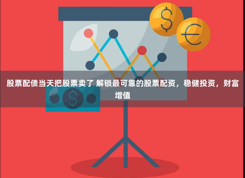 股票配债当天把股票卖了 解锁最可靠的股票配资，稳健投资，财富增值