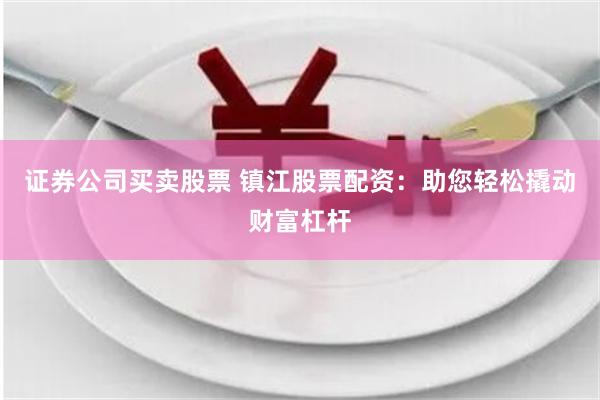证券公司买卖股票 镇江股票配资：助您轻松撬动财富杠杆