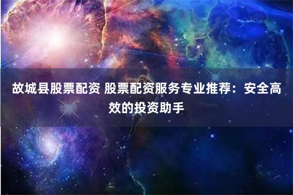 故城县股票配资 股票配资服务专业推荐：安全高效的投资助手