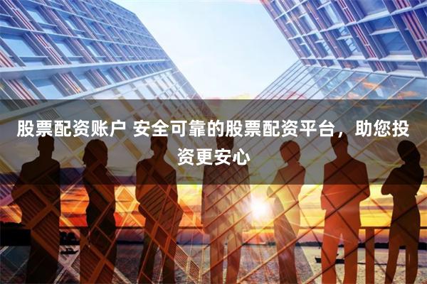 股票配资账户 安全可靠的股票配资平台，助您投资更安心