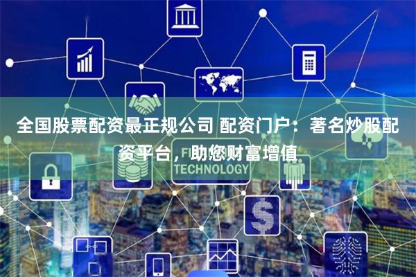 全国股票配资最正规公司 配资门户：著名炒股配资平台，助您财富增值