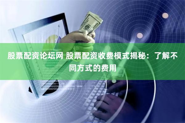 股票配资论坛网 股票配资收费模式揭秘：了解不同方式的费用