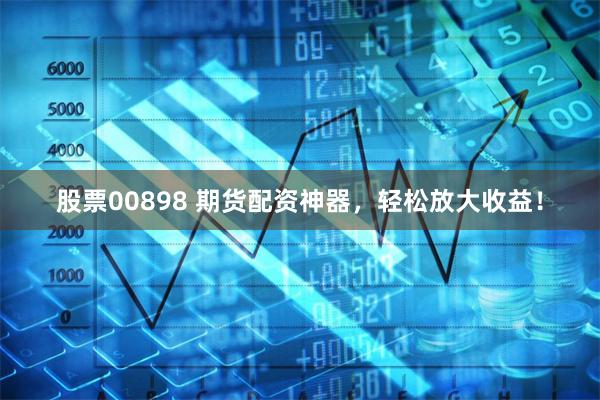 股票00898 期货配资神器，轻松放大收益！