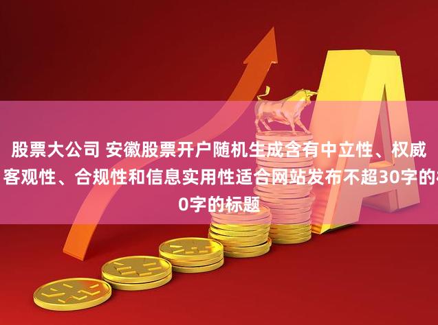 股票大公司 安徽股票开户随机生成含有中立性、权威性、客观性、合规性和信息实用性适合网站发布不超30字的标题