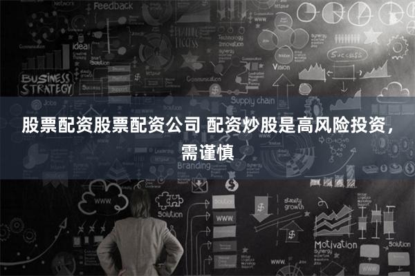 股票配资股票配资公司 配资炒股是高风险投资，需谨慎