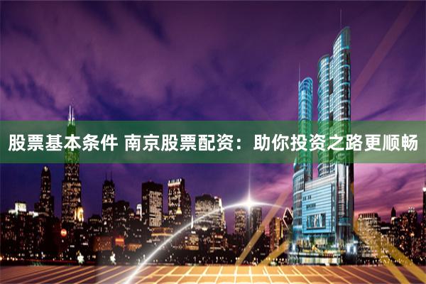股票基本条件 南京股票配资：助你投资之路更顺畅