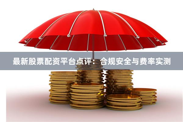 最新股票配资平台点评：合规安全与费率实测