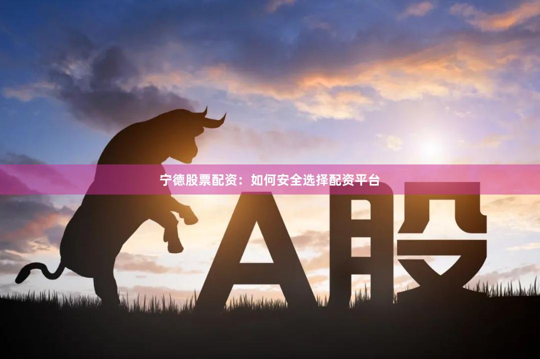 宁德股票配资：如何安全选择配资平台