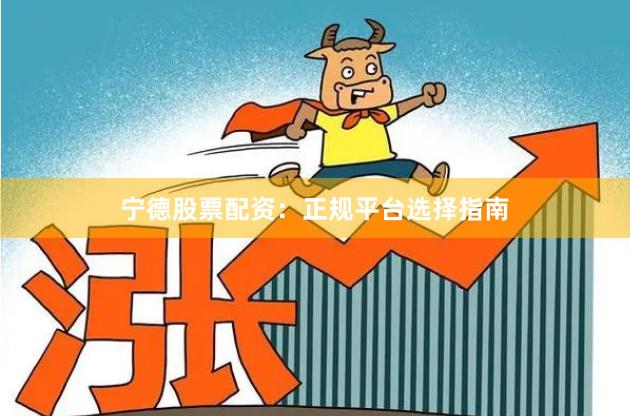 宁德股票配资：正规平台选择指南